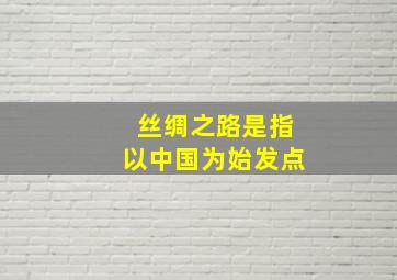 丝绸之路是指以中国为始发点