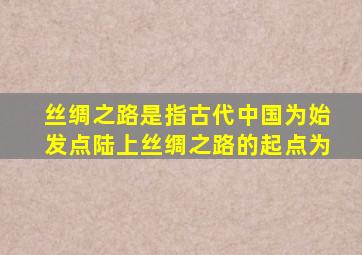 丝绸之路是指古代中国为始发点陆上丝绸之路的起点为