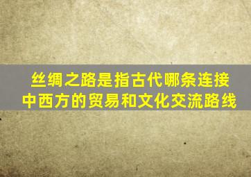 丝绸之路是指古代哪条连接中西方的贸易和文化交流路线