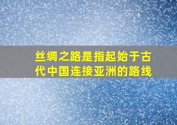 丝绸之路是指起始于古代中国连接亚洲的路线