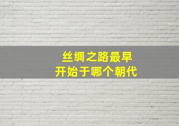 丝绸之路最早开始于哪个朝代