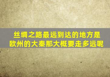 丝绸之路最远到达的地方是欧州的大秦那大概要走多远呢