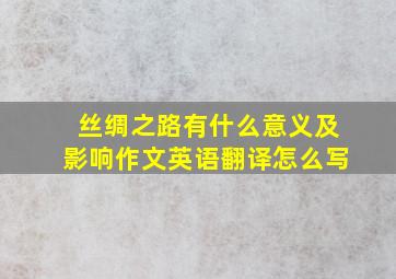 丝绸之路有什么意义及影响作文英语翻译怎么写