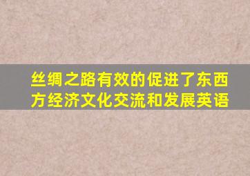 丝绸之路有效的促进了东西方经济文化交流和发展英语