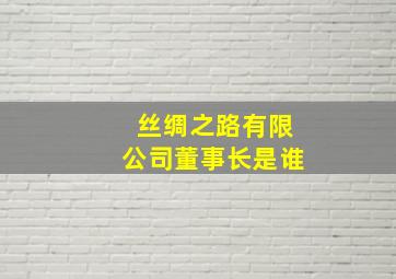 丝绸之路有限公司董事长是谁