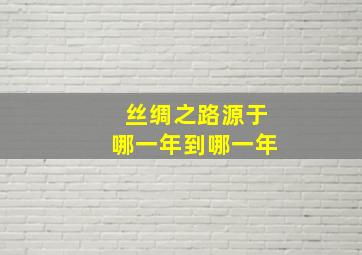 丝绸之路源于哪一年到哪一年