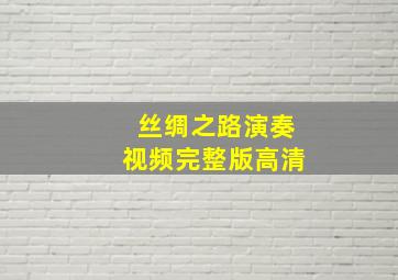 丝绸之路演奏视频完整版高清