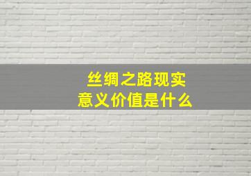 丝绸之路现实意义价值是什么