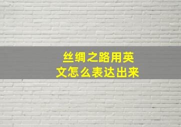 丝绸之路用英文怎么表达出来