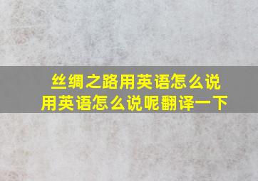 丝绸之路用英语怎么说用英语怎么说呢翻译一下