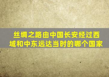 丝绸之路由中国长安经过西域和中东远达当时的哪个国家