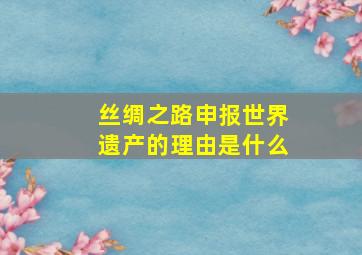 丝绸之路申报世界遗产的理由是什么