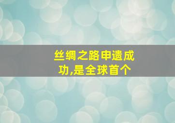 丝绸之路申遗成功,是全球首个