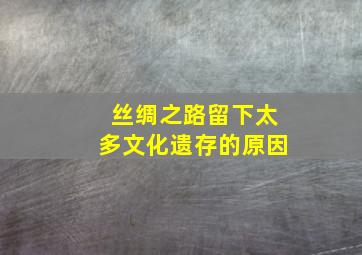 丝绸之路留下太多文化遗存的原因