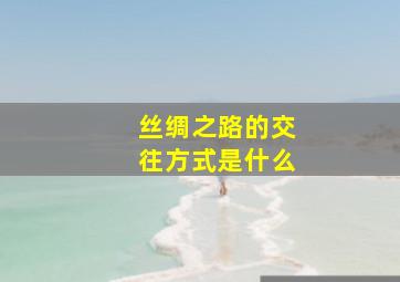 丝绸之路的交往方式是什么