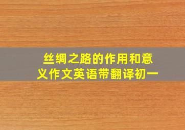 丝绸之路的作用和意义作文英语带翻译初一