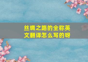 丝绸之路的全称英文翻译怎么写的呀