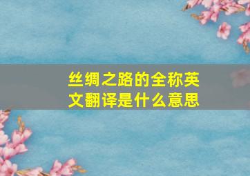 丝绸之路的全称英文翻译是什么意思