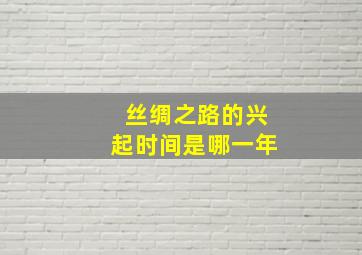 丝绸之路的兴起时间是哪一年