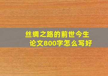 丝绸之路的前世今生论文800字怎么写好