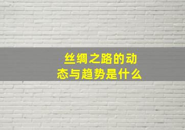 丝绸之路的动态与趋势是什么