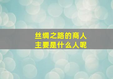 丝绸之路的商人主要是什么人呢