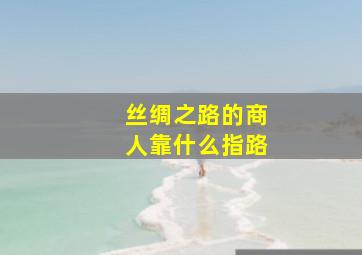 丝绸之路的商人靠什么指路