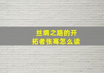 丝绸之路的开拓者张骞怎么读