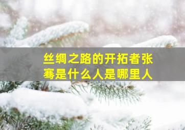 丝绸之路的开拓者张骞是什么人是哪里人