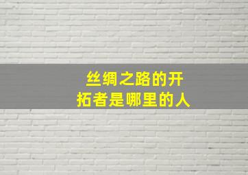 丝绸之路的开拓者是哪里的人