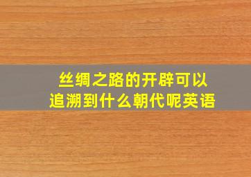 丝绸之路的开辟可以追溯到什么朝代呢英语