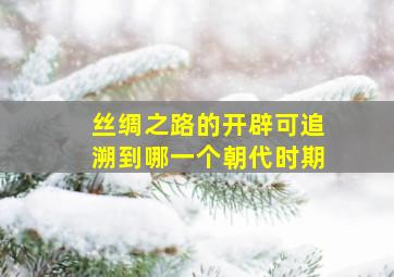 丝绸之路的开辟可追溯到哪一个朝代时期