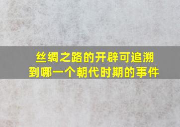 丝绸之路的开辟可追溯到哪一个朝代时期的事件