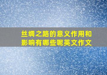 丝绸之路的意义作用和影响有哪些呢英文作文