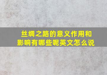 丝绸之路的意义作用和影响有哪些呢英文怎么说