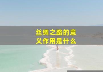 丝绸之路的意义作用是什么