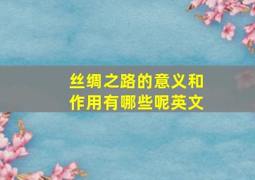 丝绸之路的意义和作用有哪些呢英文