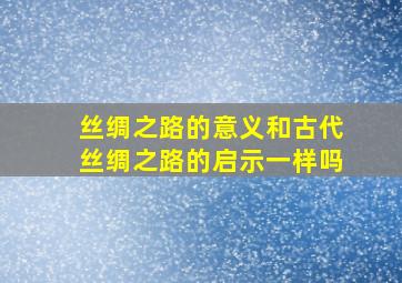 丝绸之路的意义和古代丝绸之路的启示一样吗