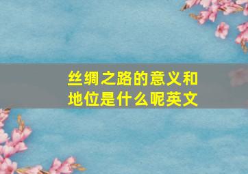 丝绸之路的意义和地位是什么呢英文