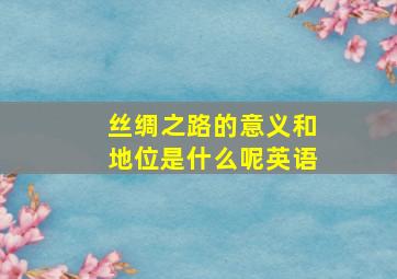 丝绸之路的意义和地位是什么呢英语