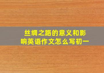 丝绸之路的意义和影响英语作文怎么写初一