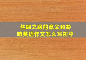 丝绸之路的意义和影响英语作文怎么写初中