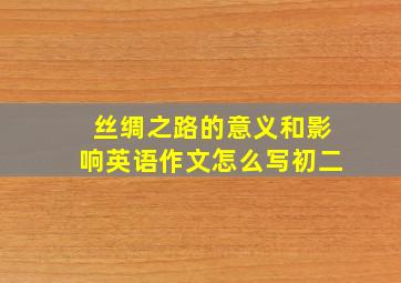 丝绸之路的意义和影响英语作文怎么写初二