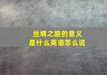 丝绸之路的意义是什么英语怎么说