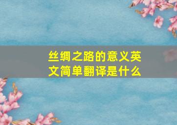 丝绸之路的意义英文简单翻译是什么