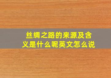 丝绸之路的来源及含义是什么呢英文怎么说