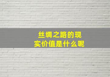 丝绸之路的现实价值是什么呢