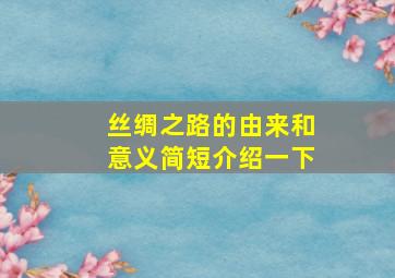 丝绸之路的由来和意义简短介绍一下