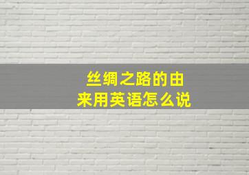 丝绸之路的由来用英语怎么说