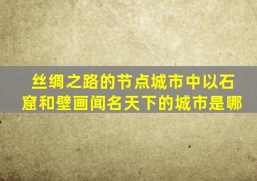 丝绸之路的节点城市中以石窟和壁画闻名天下的城市是哪